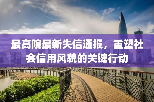 最高院最新失信通報(bào)，重塑社會(huì)信用風(fēng)貌的關(guān)鍵行動(dòng)
