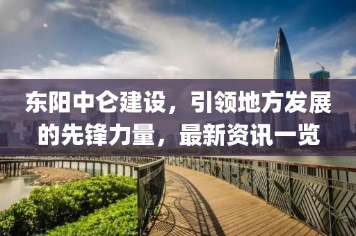 東陽中侖建設(shè)，引領(lǐng)地方發(fā)展的先鋒力量，最新資訊一覽