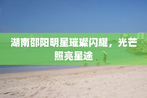 湖南邵陽(yáng)明星璀璨閃耀，光芒照亮星途