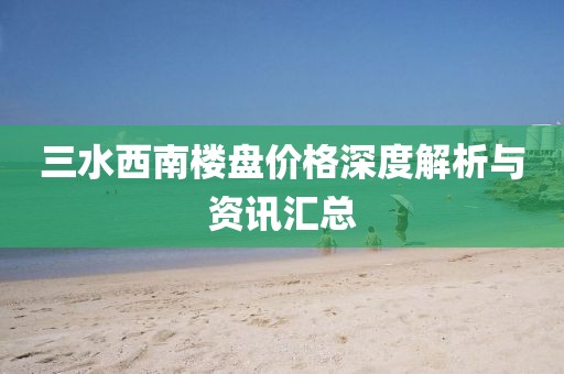 三水西南樓盤價(jià)格深度解析與資訊匯總