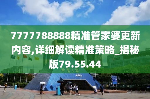 7777788888精準(zhǔn)管家婆更新內(nèi)容,詳細(xì)解讀精準(zhǔn)策略_揭秘版79.55.44