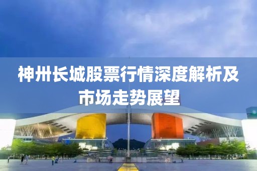 神卅長(zhǎng)城股票行情深度解析及市場(chǎng)走勢(shì)展望