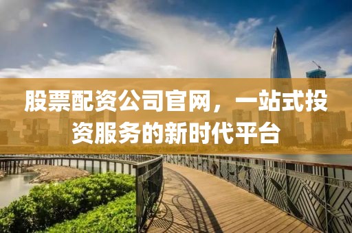 股票配資公司官網(wǎng)，一站式投資服務(wù)的新時(shí)代平臺(tái)