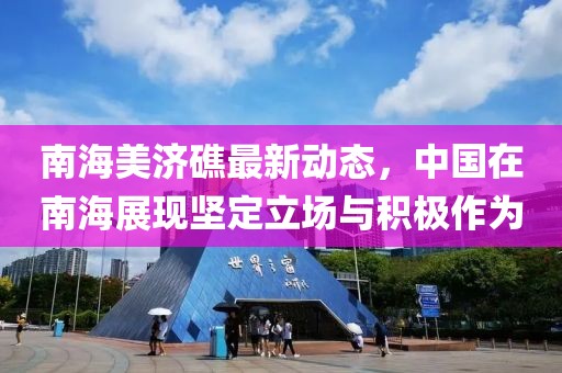 南海美濟(jì)礁最新動(dòng)態(tài)，中國在南海展現(xiàn)堅(jiān)定立場與積極作為