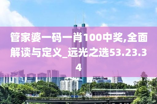 管家婆一碼一肖100中獎,全面解讀與定義_遠光之選53.23.34