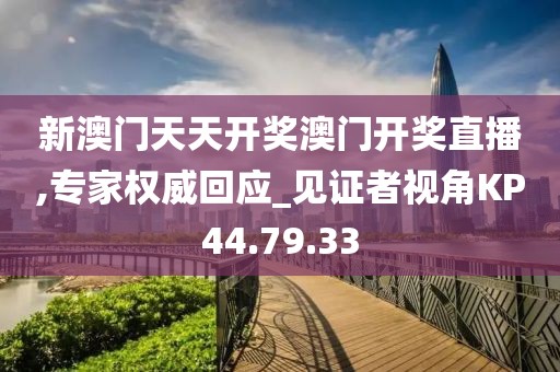 新澳門天天開獎澳門開獎直播,專家權(quán)威回應(yīng)_見證者視角KP44.79.33