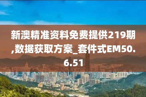 新澳精準資料免費提供219期,數(shù)據(jù)獲取方案_套件式EM50.6.51