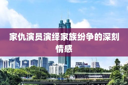 家仇演員演繹家族紛爭(zhēng)的深刻情感