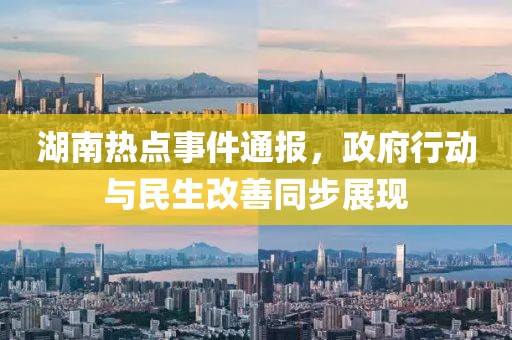湖南熱點事件通報，政府行動與民生改善同步展現(xiàn)