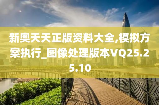 新奧天天正版資料大全,模擬方案執(zhí)行_圖像處理版本VQ25.25.10