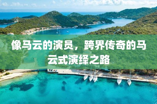 像馬云的演員，跨界傳奇的馬云式演繹之路