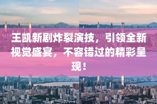 王凱新劇炸裂演技，引領(lǐng)全新視覺(jué)盛宴，不容錯(cuò)過(guò)的精彩呈現(xiàn)！