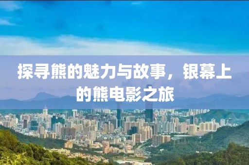 探尋熊的魅力與故事，銀幕上的熊電影之旅