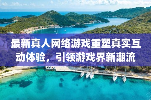 最新真人網(wǎng)絡游戲重塑真實互動體驗，引領游戲界新潮流