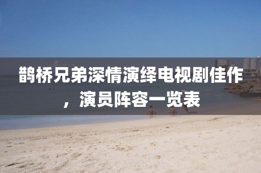 鵲橋兄弟深情演繹電視劇佳作，演員陣容一覽表