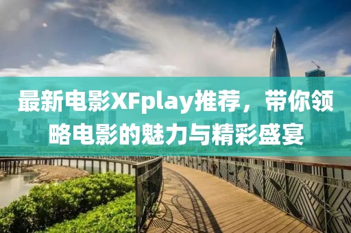 最新電影XFplay推薦，帶你領(lǐng)略電影的魅力與精彩盛宴