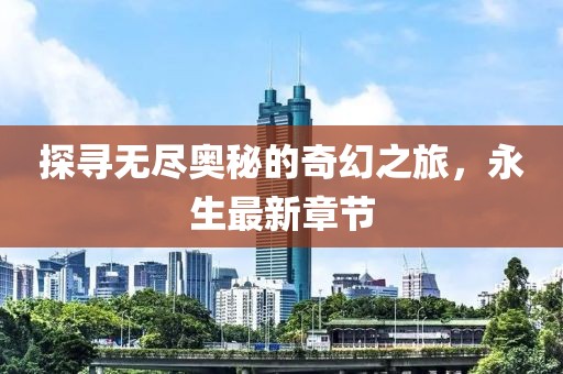 探尋無盡奧秘的奇幻之旅，永生最新章節(jié)