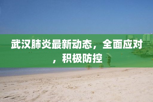 武漢肺炎最新動態(tài)，全面應對，積極防控