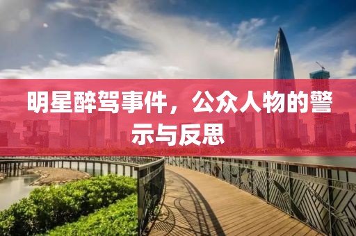 明星醉駕事件，公眾人物的警示與反思