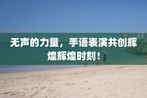 無(wú)聲的力量，手語(yǔ)表演共創(chuàng)輝煌輝煌時(shí)刻！