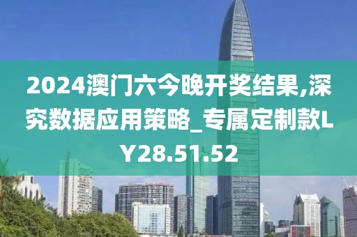 2024澳門六今晚開獎結(jié)果,深究數(shù)據(jù)應(yīng)用策略_專屬定制款LY28.51.52