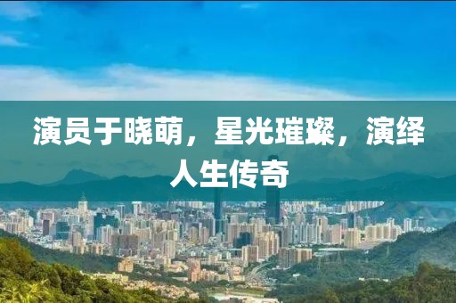 演員于曉萌，星光璀璨，演繹人生傳奇