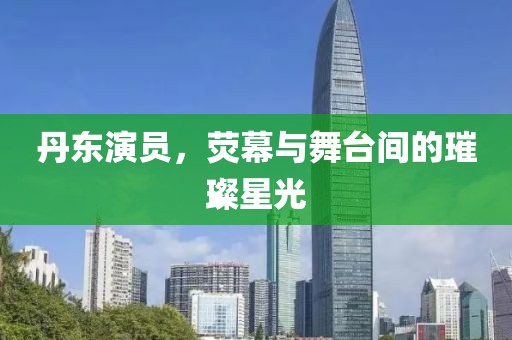 丹東演員，熒幕與舞臺間的璀璨星光
