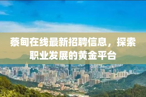 蔡甸在線最新招聘信息，探索職業(yè)發(fā)展的黃金平臺(tái)