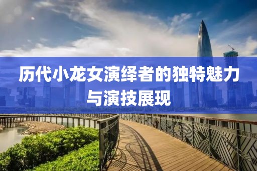 歷代小龍女演繹者的獨(dú)特魅力與演技展現(xiàn)