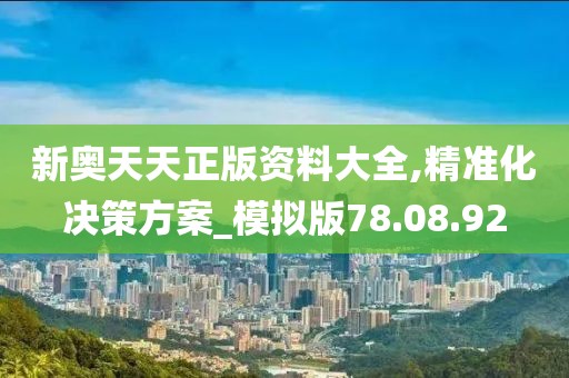 新奧天天正版資料大全,精準化決策方案_模擬版78.08.92