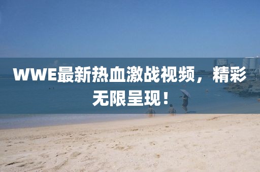 WWE最新熱血激戰(zhàn)視頻，精彩無限呈現(xiàn)！