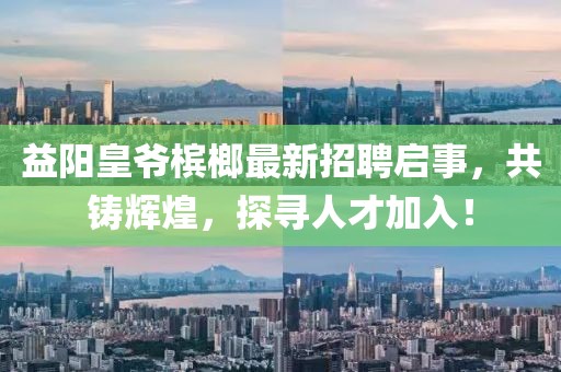 益陽皇爺檳榔最新招聘啟事，共鑄輝煌，探尋人才加入！