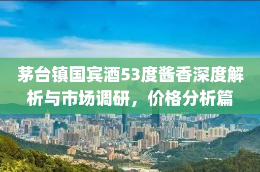 茅臺鎮(zhèn)國賓酒53度醬香深度解析與市場調(diào)研，價格分析篇