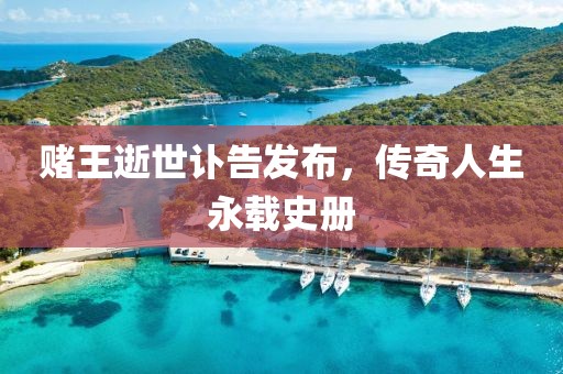 賭王逝世訃告發(fā)布，傳奇人生永載史冊(cè)
