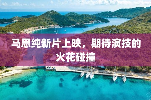 馬思純新片上映，期待演技的火花碰撞