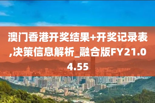 澳門香港開獎(jiǎng)結(jié)果+開獎(jiǎng)記錄表,決策信息解析_融合版FY21.04.55