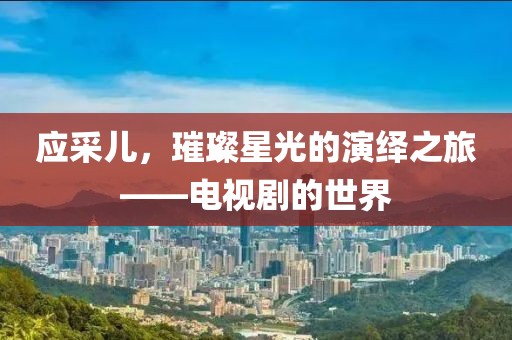 應采兒，璀璨星光的演繹之旅——電視劇的世界
