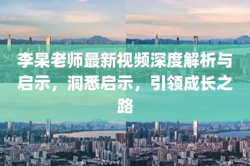 李杲老師最新視頻深度解析與啟示，洞悉啟示，引領(lǐng)成長之路