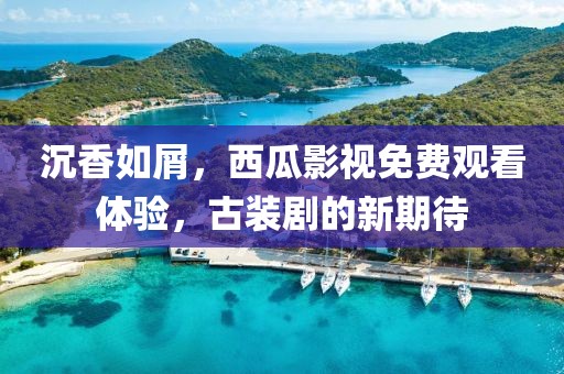 沉香如屑，西瓜影視免費(fèi)觀看體驗(yàn)，古裝劇的新期待