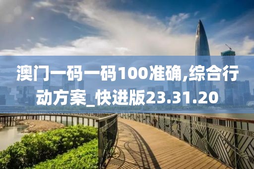 澳門一碼一碼100準(zhǔn)確,綜合行動(dòng)方案_快進(jìn)版23.31.20