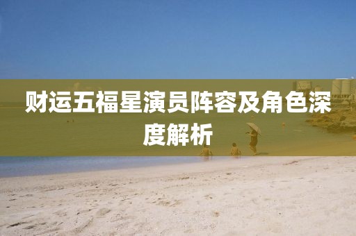財(cái)運(yùn)五福星演員陣容及角色深度解析