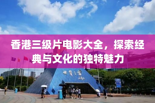 香港三級片電影大全，探索經(jīng)典與文化的獨特魅力