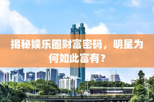 揭秘娛樂圈財富密碼，明星為何如此富有？