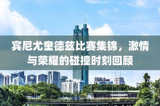 賓尼尤奎德茲比賽集錦，激情與榮耀的碰撞時刻回顧