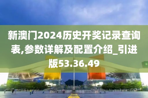 新澳門2024歷史開獎(jiǎng)記錄查詢表,參數(shù)詳解及配置介紹_引進(jìn)版53.36.49