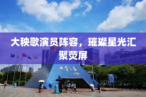 大秧歌演員陣容，璀璨星光匯聚熒屏