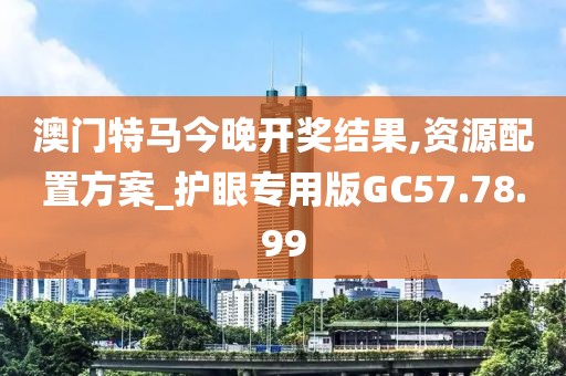 澳門特馬今晚開獎(jiǎng)結(jié)果,資源配置方案_護(hù)眼專用版GC57.78.99