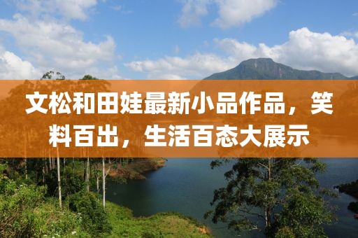 文松和田娃最新小品作品，笑料百出，生活百態(tài)大展示