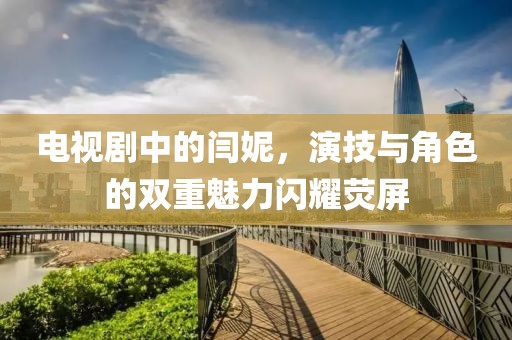 電視劇中的閆妮，演技與角色的雙重魅力閃耀熒屏