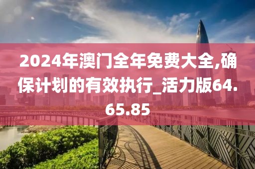 2024年澳門全年免費(fèi)大全,確保計(jì)劃的有效執(zhí)行_活力版64.65.85